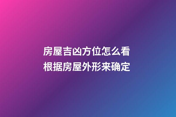 房屋吉凶方位怎么看 根据房屋外形来确定